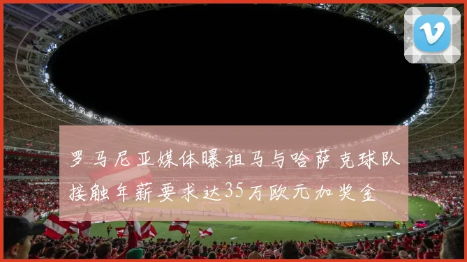 罗马尼亚媒体曝祖马与哈萨克球队接触年薪要求达35万欧元加奖金