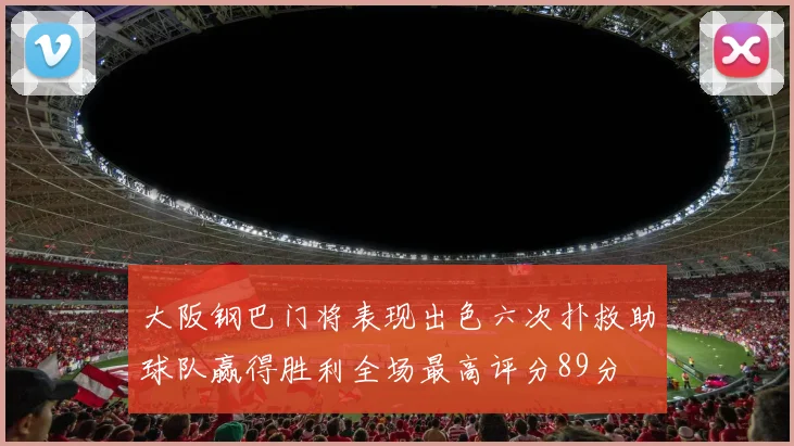 大阪钢巴门将表现出色六次扑救助球队赢得胜利全场最高评分89分