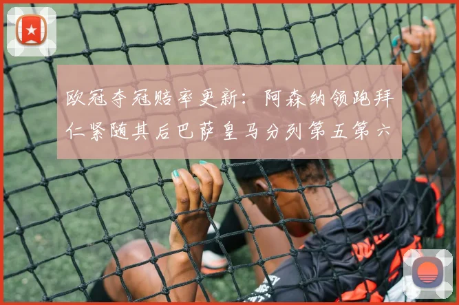 欧冠夺冠赔率更新：阿森纳领跑拜仁紧随其后巴萨皇马分列第五第六位