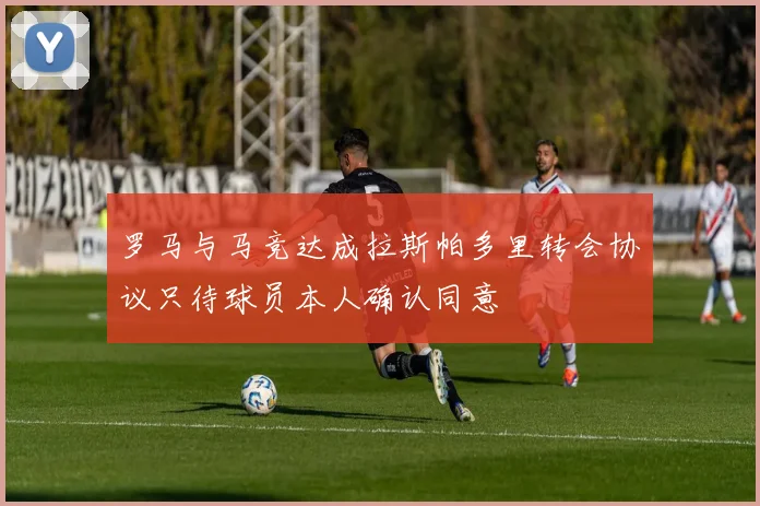 罗马与马竞达成拉斯帕多里转会协议只待球员本人确认同意