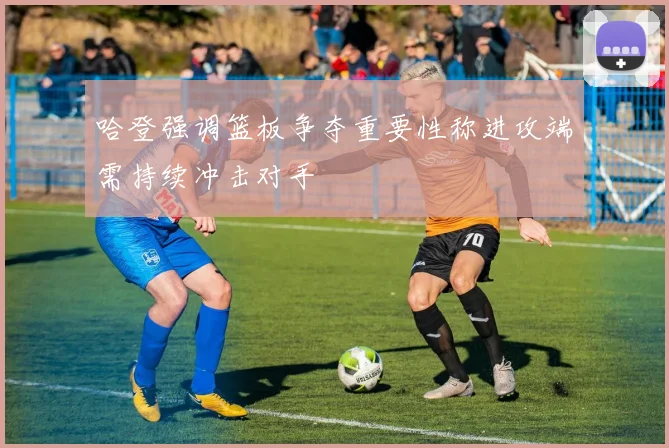 哈登强调篮板争夺重要性称进攻端需持续冲击对手