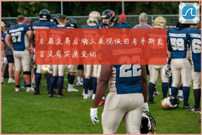 东眉交易后湖人表现依旧考辛斯直言没有实质变化
