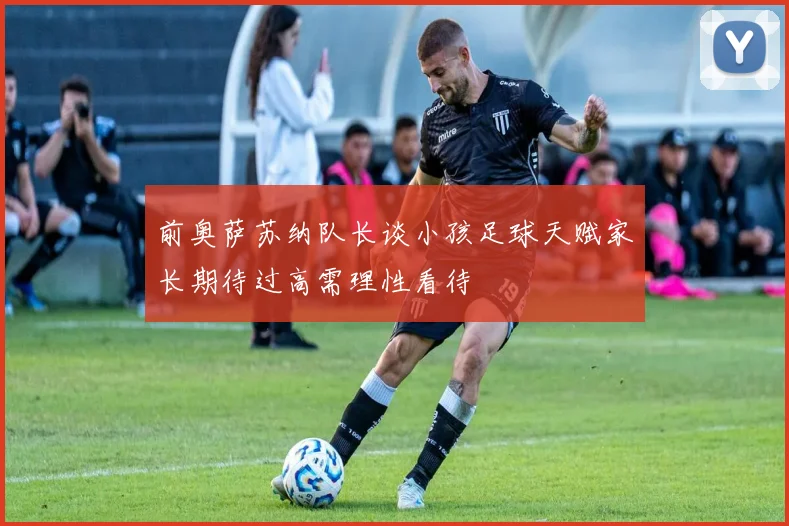 前奥萨苏纳队长谈小孩足球天赋家长期待过高需理性看待