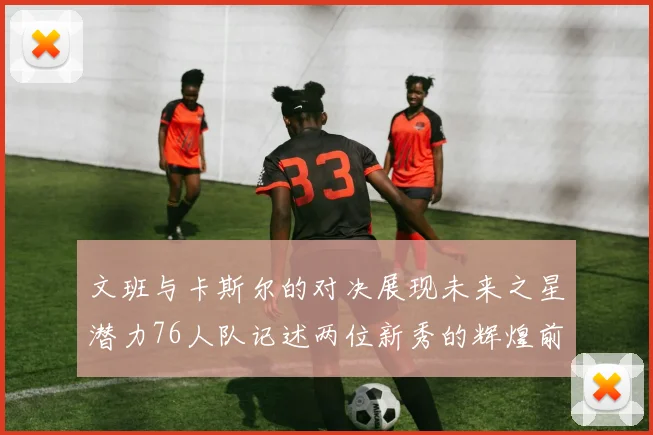 文班与卡斯尔的对决展现未来之星潜力76人队记述两位新秀的辉煌前景