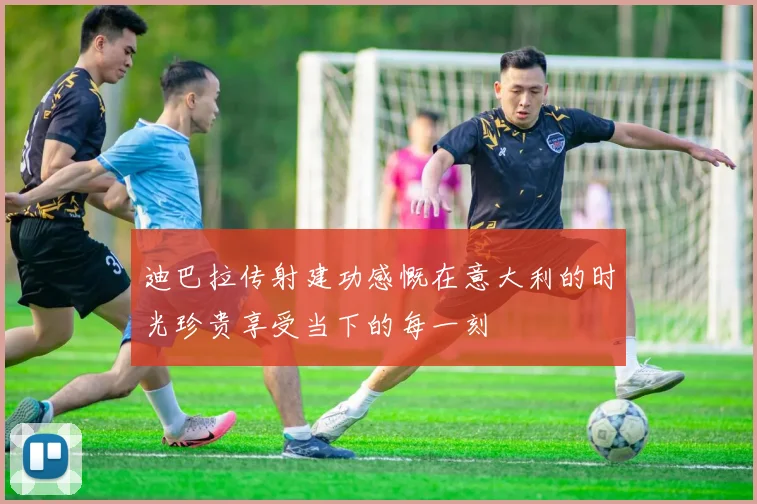 迪巴拉传射建功感慨在意大利的时光珍贵享受当下的每一刻