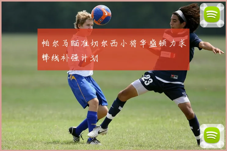 帕尔马瞄准切尔西小将华盛顿力求锋线补强计划