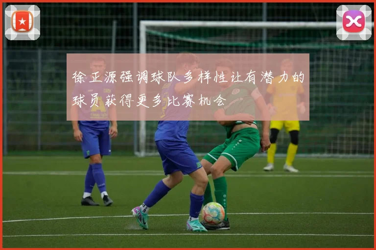 徐正源强调球队多样性让有潜力的球员获得更多比赛机会