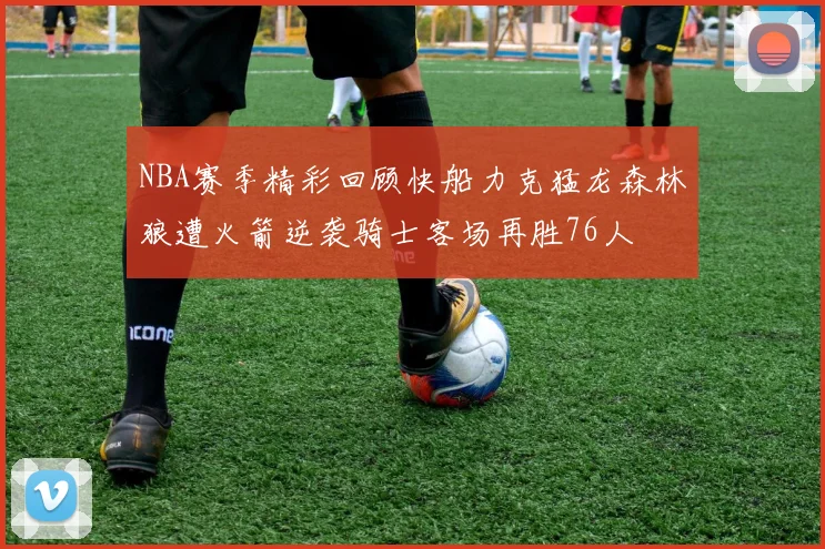 NBA赛季精彩回顾快船力克猛龙森林狼遭火箭逆袭骑士客场再胜76人