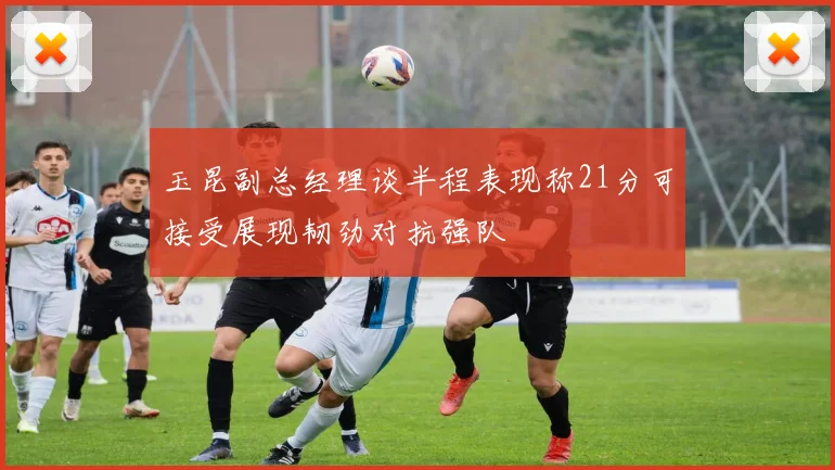 玉昆副总经理谈半程表现称21分可接受展现韧劲对抗强队
