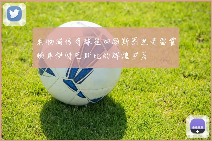 利物浦传奇球星回顾斯图里奇雷霍顿库伊特巴斯比的辉煌岁月