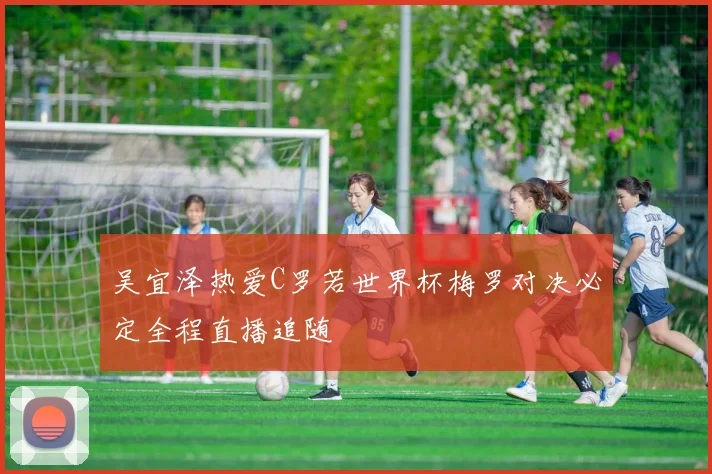 吴宜泽热爱C罗若世界杯梅罗对决必定全程直播追随