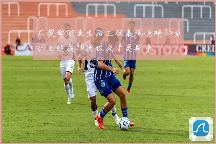 东契奇职业生涯三双表现惊艳35分以上达成30次仅次于奥斯卡