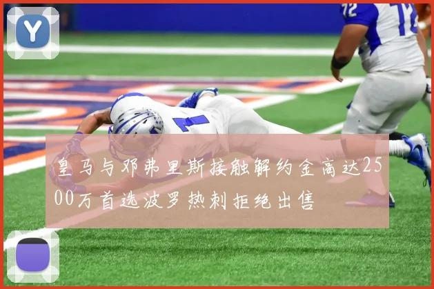 皇马与邓弗里斯接触解约金高达2500万首选波罗热刺拒绝出售