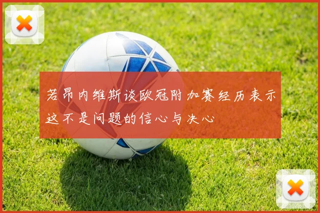 若昂内维斯谈欧冠附加赛经历表示这不是问题的信心与决心