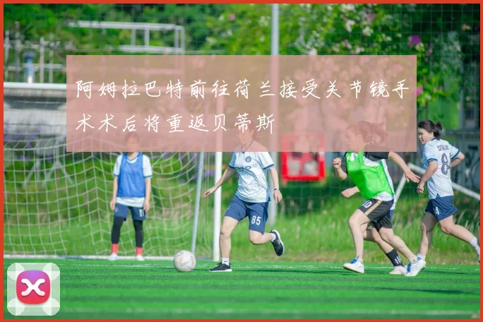 阿姆拉巴特前往荷兰接受关节镜手术术后将重返贝蒂斯