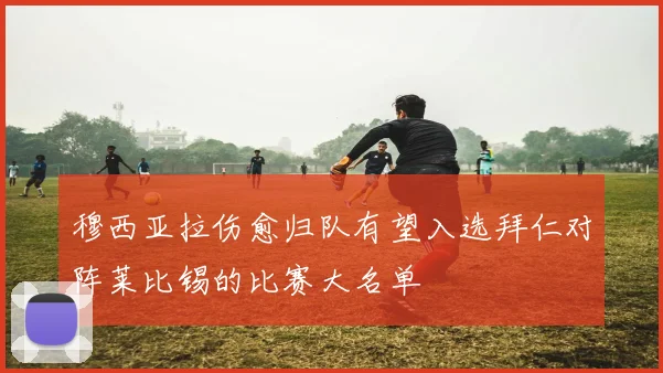 穆西亚拉伤愈归队有望入选拜仁对阵莱比锡的比赛大名单