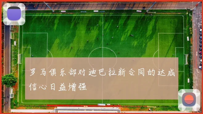 罗马俱乐部对迪巴拉新合同的达成信心日益增强