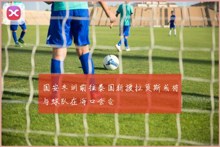 国安冬训前往泰国新援拉莫斯或将与球队在海口会合