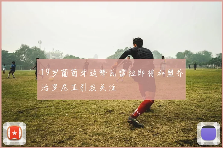 19岁葡萄牙边锋瓦雷拉即将加盟乔治罗尼亚引发关注