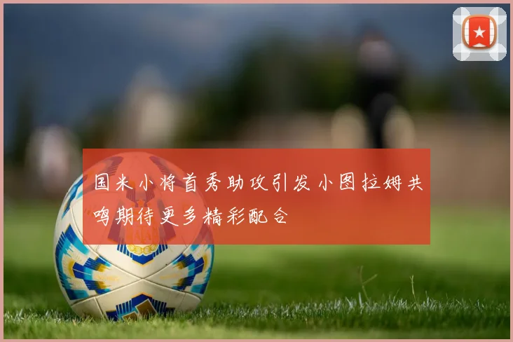 国米小将首秀助攻引发小图拉姆共鸣期待更多精彩配合