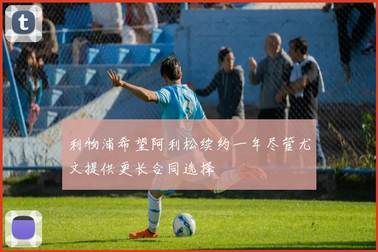 利物浦希望阿利松续约一年尽管尤文提供更长合同选择