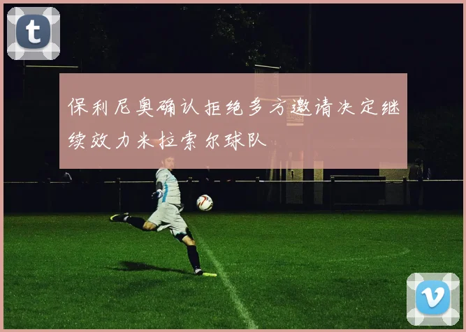 保利尼奥确认拒绝多方邀请决定继续效力米拉索尔球队